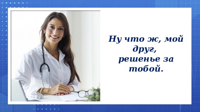 Ну что ж, мой друг, решенье за тобой.