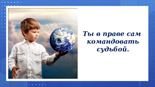 Ты в праве сам командовать судьбой.