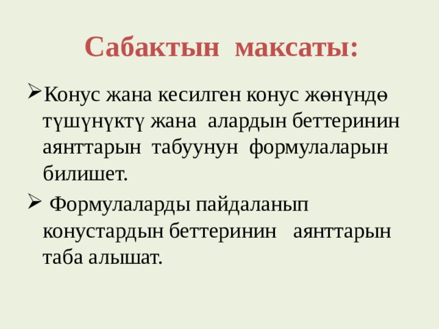 Сабактын максаты: Конус жана кесилген конус жөнүндө түшүнүктү жана алардын беттеринин аянттарын табуунун формулаларын билишет.  Формулаларды пайдаланып конустардын беттеринин аянттарын таба алышат. 