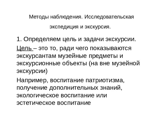 Методы наблюдения. Исследовательская экспедиция и экскурсия.  1. Определяем цель и задачи экскурсии. Цель – это то, ради чего показываются экскурсантам музейные предметы и экскурсионные объекты (на вне музейной экскурсии) Например, воспитание патриотизма, получение дополнительных знаний, экологическое воспитание или эстетическое воспитание 