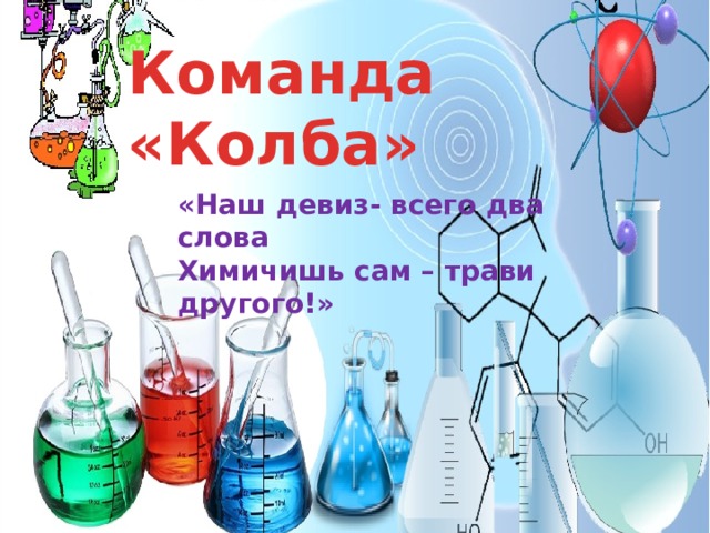 Команда «Колба» «Наш девиз- всего два слова Химичишь сам – трави другого!» 