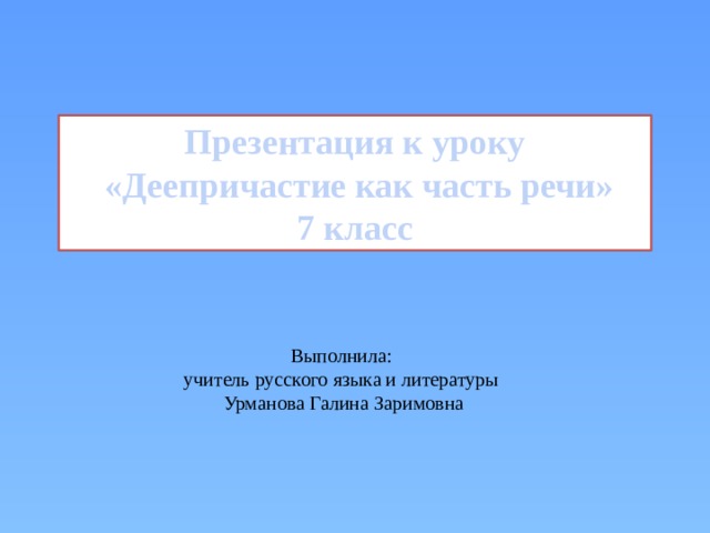 Презентация к уроку  «Деепричастие как часть речи» 7 класс Выполнила:  учитель русского языка и литературы  Урманова Галина Заримовна 