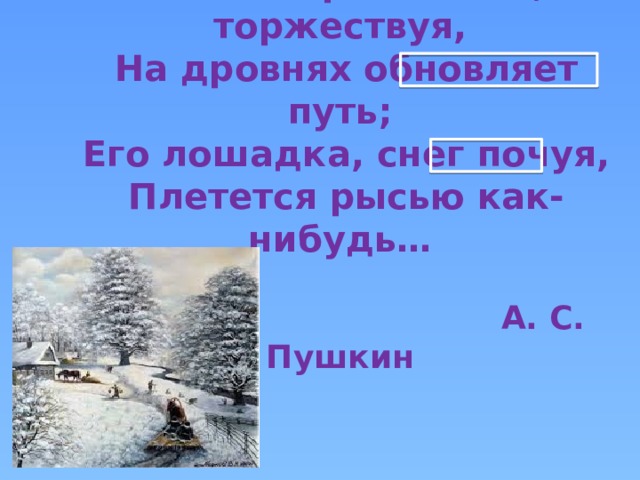 Зима!.. Крестьянин, торжествуя,  На дровнях обновляет путь;  Его лошадка, снег почуя,  Плетется рысью как-нибудь…   А. С. Пушкин 
