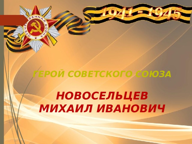 ГЕРОЙ СОВЕТСКОГО СОЮЗА  НОВОСЕЛЬЦЕВ  МИХАИЛ ИВАНОВИЧ 