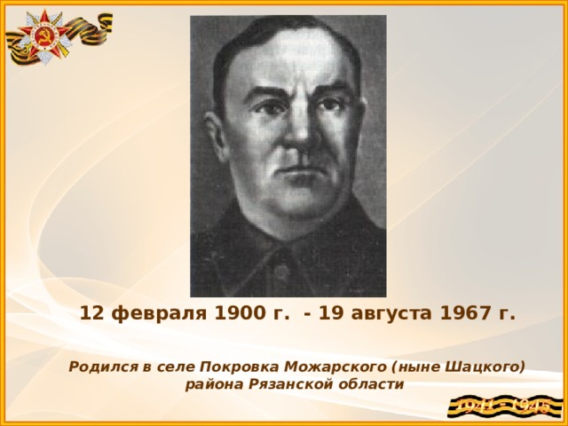 12 февраля 1900 г. - 19 августа 1967 г.   Родился в селе Покровка Можарского (ныне Шацкого) района Рязанской области 