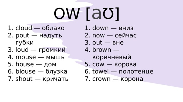 OW [ a Ʊ] cloud — облако pout — надуть губки loud — громкий mouse — мышь house — дом blouse — блузка shout — кричать down — вниз now — сейчас out — вне brown — коричневый cow — корова towel — полотенце crown — корона 
