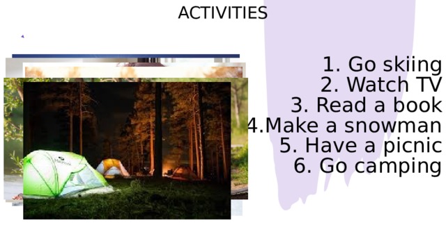Activities 1. Go skiing 2. Watch TV 3. Read a book 4.Make a snowman 5. Have a picnic  6. Go camping 