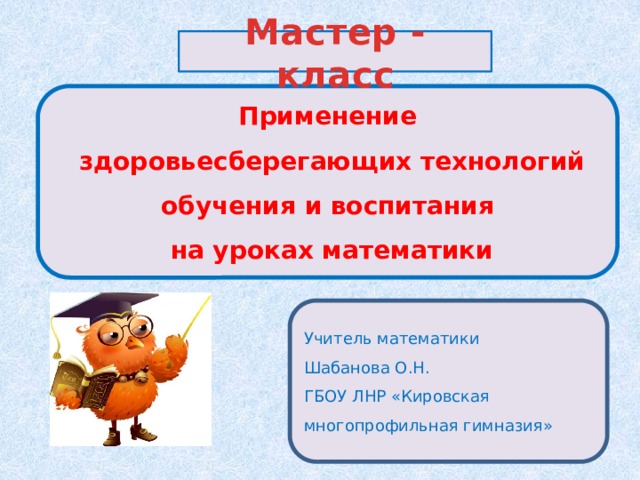 Мастер - класс Применение  здоровьесберегающих технологий обучения и воспитания  на уроках математики Учитель математики Шабанова О.Н. ГБОУ ЛНР «Кировская многопрофильная гимназия» 