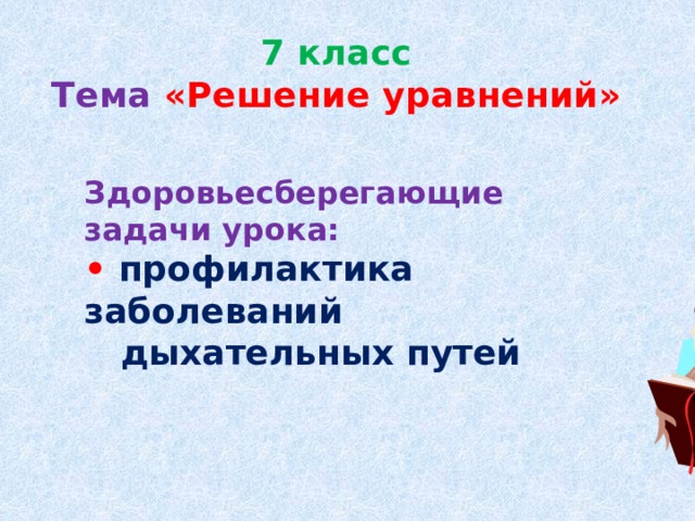 7 класс  Тема  «Решение уравнений» Здоровьесберегающие задачи урока: • профилактика заболеваний  дыхательных путей 