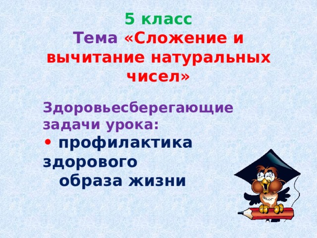 5 класс  Тема  «Сложение и вычитание натуральных чисел» Здоровьесберегающие задачи урока: • профилактика здорового  образа жизни 