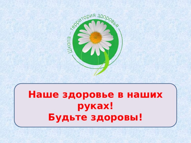    Наше здоровье в наших руках!  Будьте здоровы! 