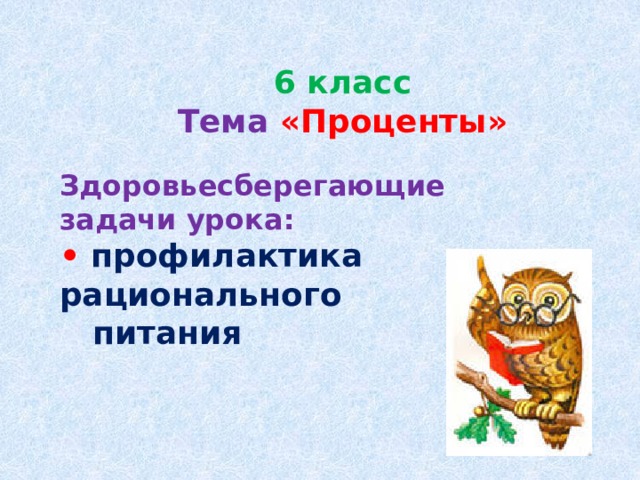 6 класс  Тема  «Проценты» Здоровьесберегающие задачи урока: • профилактика рационального  питания  