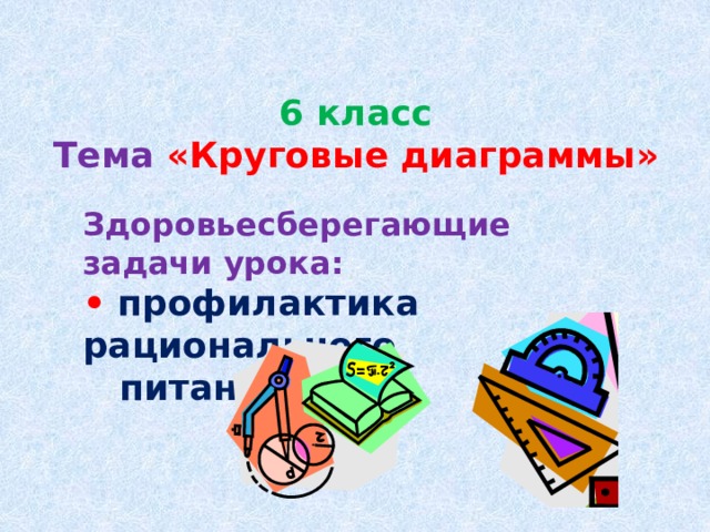 6 класс  Тема  «Круговые диаграммы» Здоровьесберегающие задачи урока: • профилактика рационального  питания 