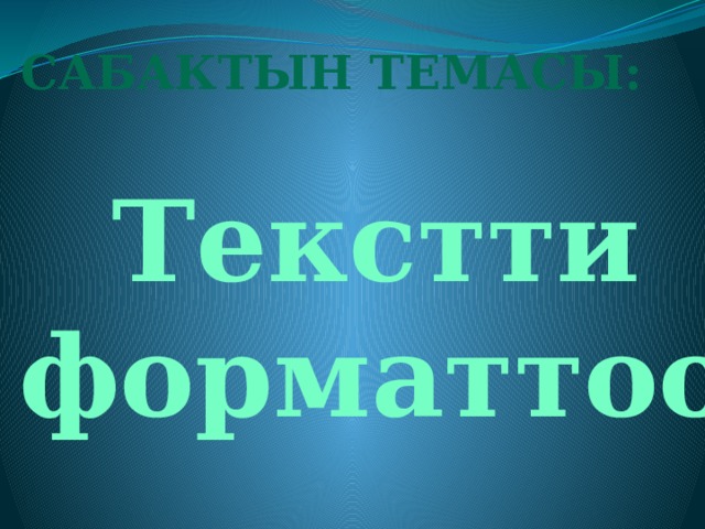 Сабактын темасы:  Текстти  форматтоо. 