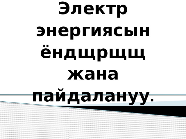Сабактын темасы :   Электр энергиясын ёндщрщщ жана пайдалануу .   