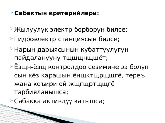 Сабактын критерийлери: Жылуулук электр борборун билсе; Гидроэлектр станциясын билсе; Нарын дарыясынын кубаттуулугун пайдаланууну тщшщнщшёт; Ёзщн-ёзщ контролдоо сезимине ээ болуп сын кёз карашын ёнщктщрщщгё, тереъ жана кеъири ой жщгщртщщгё тарбияланышса; Сабакка активд үү  катышса ; 