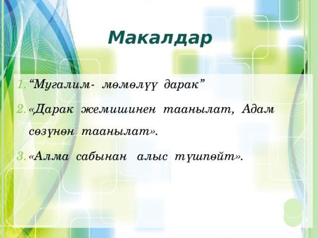 Макалдар “ Мугалим- мөмөлүү дарак” «Дарак жемишинен таанылат, Адам сөзүнөн таанылат». «Алма сабынан алыс түшпөйт». 