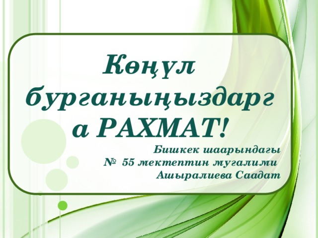 Көңүл бурганыңыздарга РАХМАТ! Бишкек шаарындагы № 55 мектептин мугалими Ашыралиева Саадат 