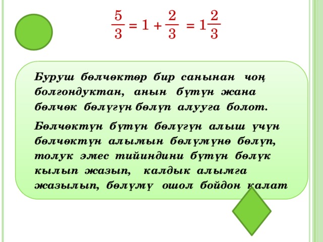5 2 2 = 1 + = 1 3 3 3 Буруш бөлчөктөр бир санынан чоң болгондуктан, анын бүтүн жана бөлчөк бөлүгүн бөлүп алууга болот. Бөлчөктүн бүтүн бөлүгүн алыш үчүн бөлчөктүн алымын бөлүмүнө бөлүп, толук эмес тийиндини бүтүн бөлүк кылып жазып, калдык алымга жазылып, бөлүмү ошол бойдон калат  