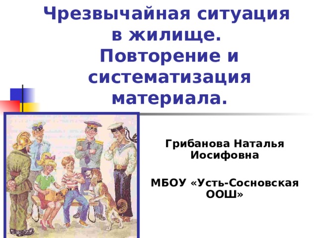 Чрезвычайная ситуация в жилище.  Повторение и систематизация материала. Грибанова Наталья Иосифовна  МБОУ «Усть-Сосновская ООШ» 