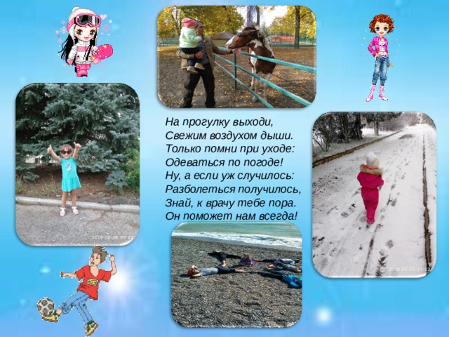 На прогулку выходи,  Свежим воздухом дыши.  Только помни при уходе:   Одеваться по погоде!  Ну, а если уж случилось:  Разболеться получилось,  Знай, к врачу тебе пора.  Он поможет нам всегда!   