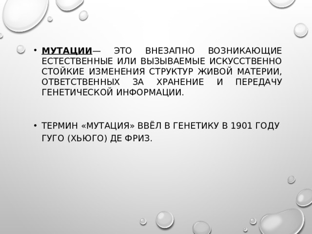 Мутации — это внезапно возникающие естественные или вызываемые искусственно стойкие изменения структур живой материи, ответственных за хранение и передачу генетической информации. Термин «мутация» ввёл в генетику в 1901 году Гуго (Хьюго) Де Фриз. 