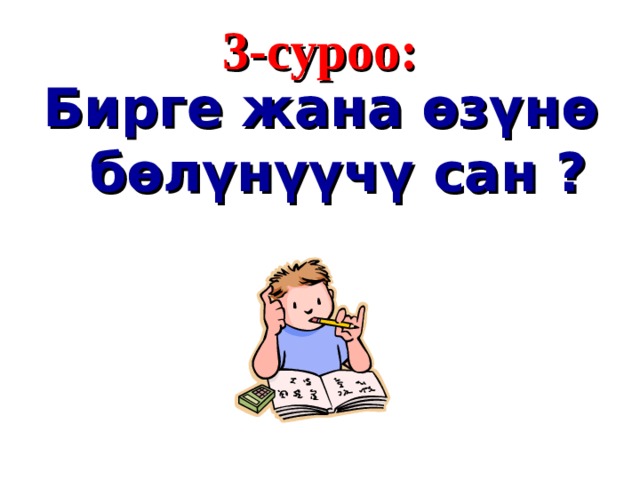 3 - суроо : Бирге жана өзүнө бөлүнүүчү сан ?  
