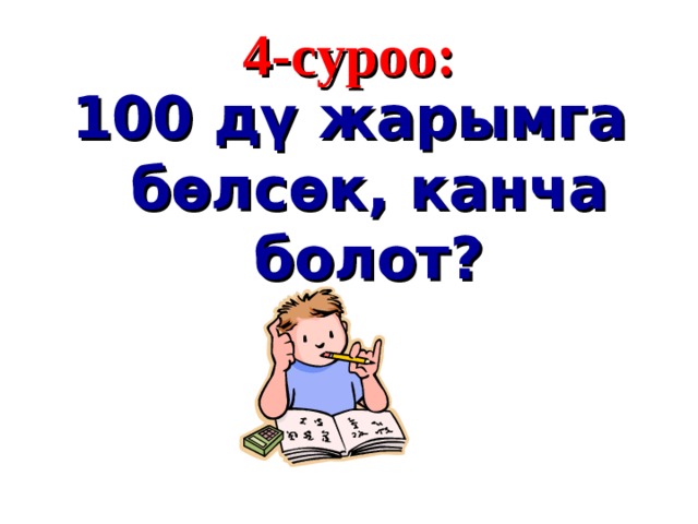 4 - суроо : 100 дү жарымга бөлсөк, канча болот?  