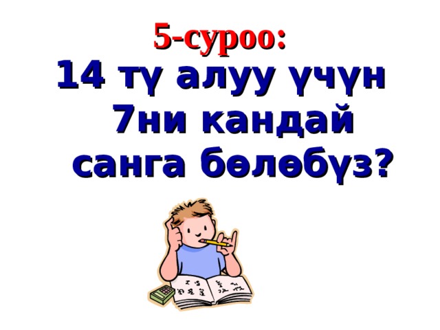 5 - суроо : 14 тү алуу үчүн 7ни кандай санга бөлөбүз?  