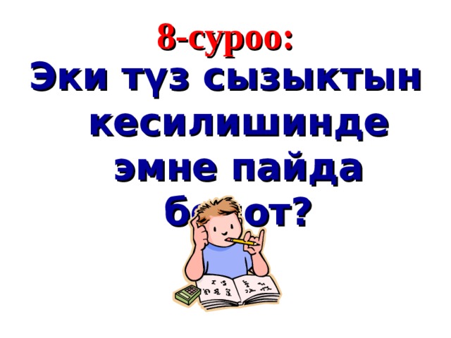 8 - суроо : Эки түз сызыктын кесилишинде эмне пайда болот?  