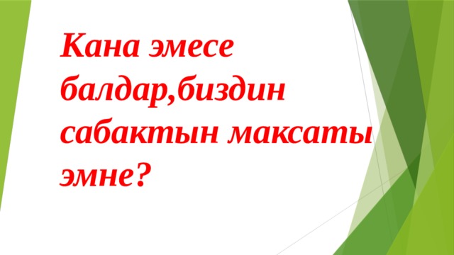 Кана эмесе балдар,биздин сабактын максаты эмне? 