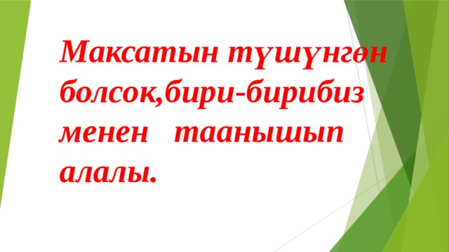 Максатын түшүнгөн болсок,бири-бирибиз менен таанышып алалы. 