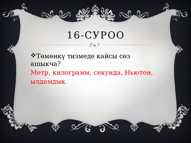 16-суроо Төмөнкү тизмеде кайсы сөз ашыкча? Метр, килограмм, секунда, Ньютон, ылдамдык 