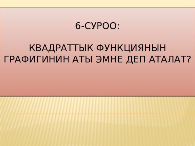  6-суроо:   Квадраттык функциянын графигинин аты эмне деп аталат?    
