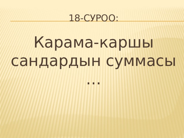 18-суроо: Карама-каршы сандардын суммасы … 