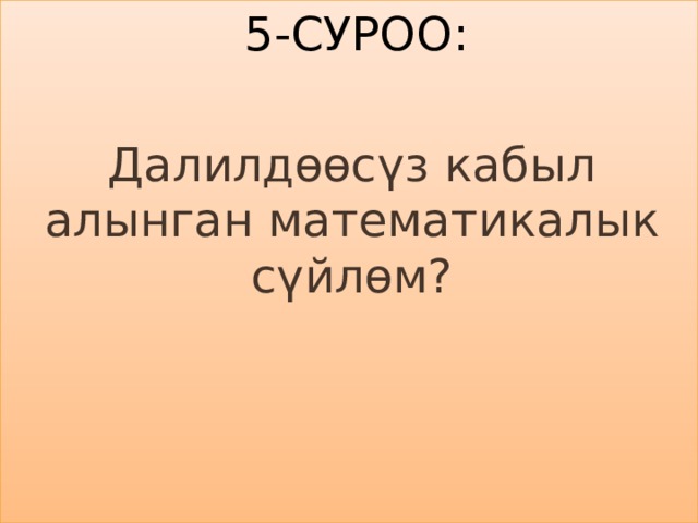  5-суроо: Далилдөөсүз кабыл алынган математикалык сүйлөм? 