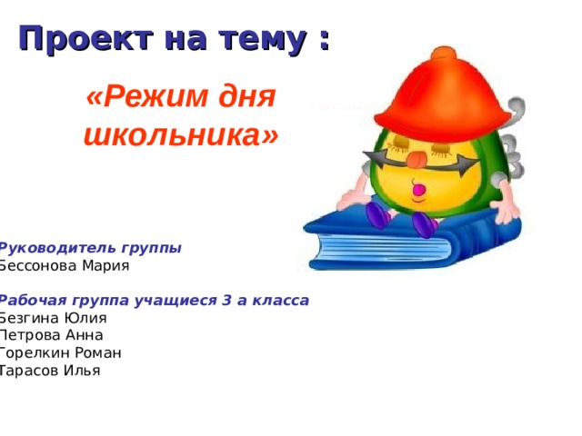 Проект на тему :  «Режим дня школьника»   Руководитель группы  Бессонова Мария  Рабочая группа  учащиеся 3 а класса Безгина Юлия Петрова Анна Горелкин Роман Тарасов Илья 