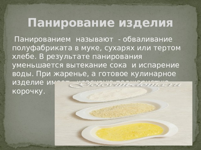 Панирование изделия  Панированием называют - обваливание полуфабриката в муке, сухарях или тертом хлебе. В результате панирования уменьшается вытекание сока и испарение воды. При жаренье, а готовое кулинарное изделие имеет красивую поджаристую корочку. 