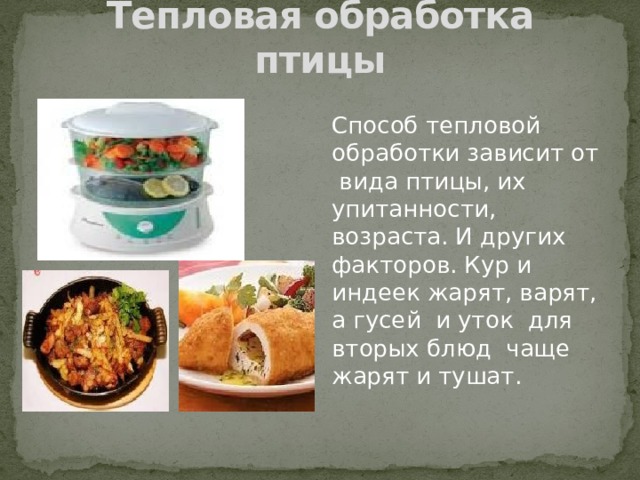 Тепловая обработка птицы Способ тепловой обработки зависит от вида птицы, их упитанности, возраста. И других факторов. Кур и индеек жарят, варят, а гусей и уток для вторых блюд чаще жарят и тушат. 