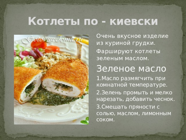 Котлеты по - киевски Очень вкусное изделие из куриной грудки. Фаршируют котлеты зеленым маслом. Зеленое масло 1.Масло размягчить при комнатной температуре. 2.Зелень промыть и мелко нарезать, добавить чеснок. 3.Смешать пряности с солью, маслом, лимонным соком. 