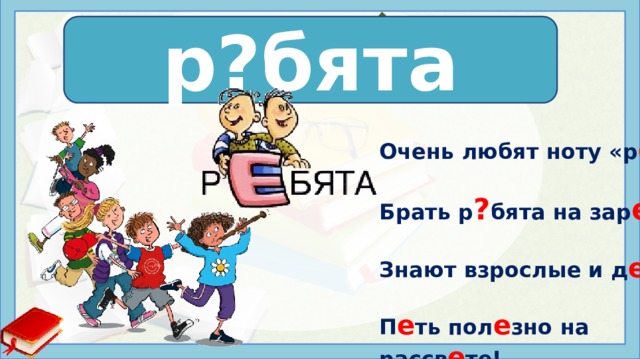 р е бята р?бята Очень любят ноту «р е »  Брать р ? бята на зар е .  Знают взрослые и д е ти,  П е ть пол е зно на рассв е те! 