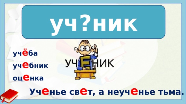 уч?ник уч е ник yч ё бa yч e бник oц e нкa Уч е нье св е т, а неуч е нье тьма. 