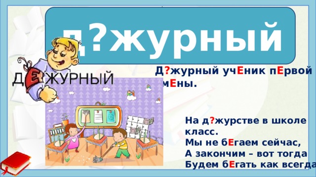 д?журный д е журный Д ? журный уч Е ник п Е рвой см Е ны. На д ? журстве в школе класс. Мы не б Е гаем сейчас, А закончим – вот тогда Будем б Е гать как всегда. 