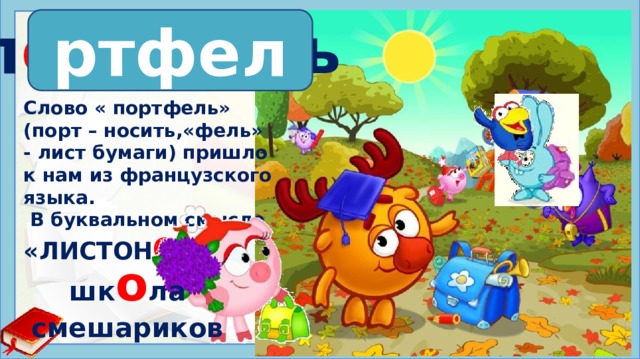 п?ртфель п о ртфель Слово « портфель» (порт – носить,«фель» - лист бумаги) пришло к нам из французского языка.  В буквальном смысле «ЛИСТОН О С». шк о ла смешариков 