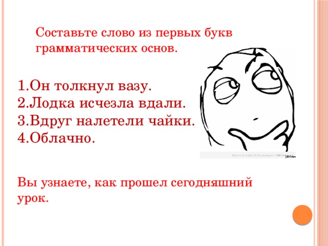 Составьте слово из первых букв грамматических основ. Он толкнул вазу. Лодка исчезла вдали. Вдруг налетели чайки. Облачно. Вы узнаете, как прошел сегодняшний урок. 