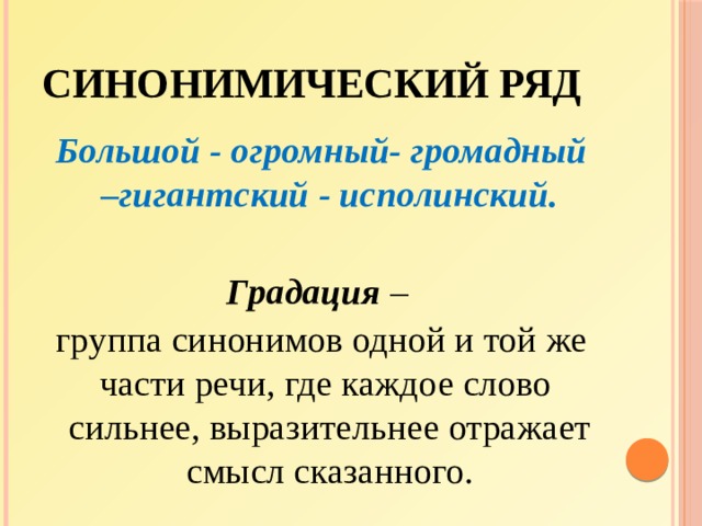 Синонимический ряд Большой - огромный- громадный –гигантский - исполинский.  Градация – группа синонимов одной и той же части речи, где каждое слово сильнее, выразительнее отражает смысл сказанного. 