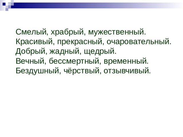 Смелый, храбрый, мужественный. Красивый, прекрасный, очаровательный. Добрый, жадный, щедрый. Вечный, бессмертный, временный. Бездушный, чёрствый, отзывчивый. 