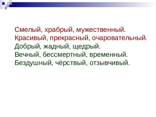 Смелый, храбрый, мужественный. Красивый, прекрасный, очаровательный. Добрый, жадный, щедрый. Вечный, бессмертный, временный. Бездушный, чёрствый, отзывчивый. 