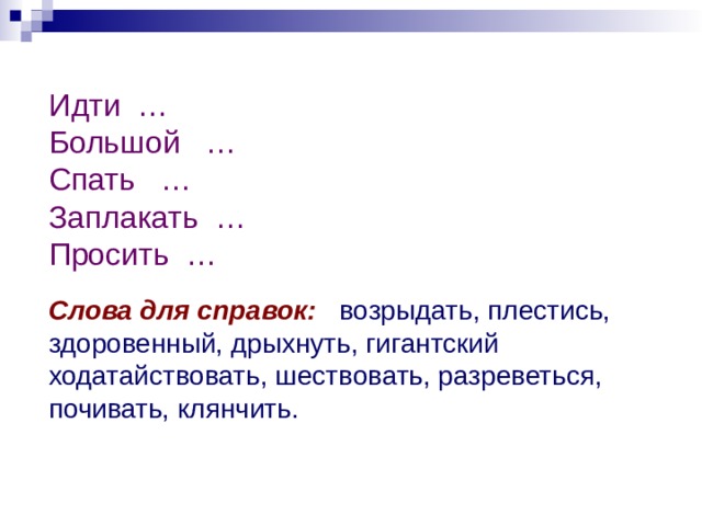 Идти … Большой … Спать … Заплакать … Просить …  Слова для справок:  возрыдать, плестись, здоровенный, дрыхнуть, гигантский ходатайствовать, шествовать, разреветься, почивать, клянчить.    