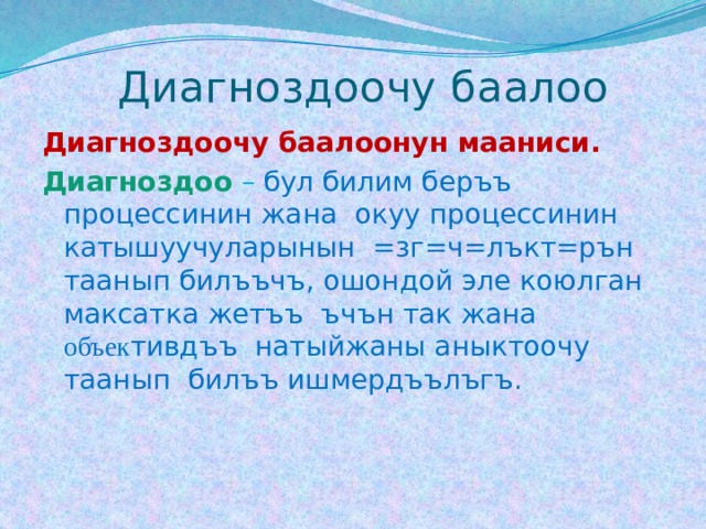  Диагноздоочу баалоо Диагноздоочу баалоонун мааниси. Диагноздоо  – бул билим беръъ процессинин жана окуу процессинин катышуучуларынын =зг=ч=лъкт=рън таанып билъъчъ, ошондой эле коюлган максатка жетъъ ъчън так жана объек тивдъъ натыйжаны аныктоочу таанып билъъ ишмердъълъгъ. 